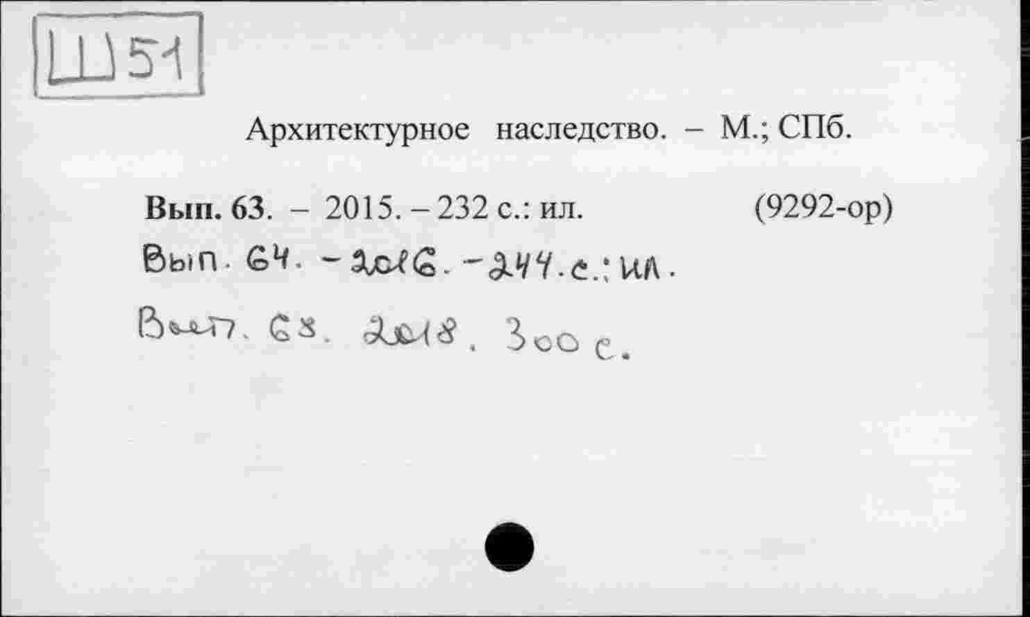 ﻿Архитектурное наследство. - М.; СПб.
Вып.63. - 2015.-232 с.: ил.	(9292-ор)
Вып. G4.	-сШ-с/ид.